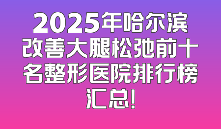 2025年哈尔滨改善大腿松弛前十名整形医院排行榜汇总！