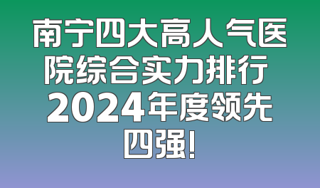 南宁四大高人气医院综合实力排行 2024年度领先四强!