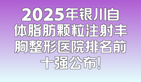 2025年银川自体脂肪颗粒注射丰胸整形医院排名前十强公布！