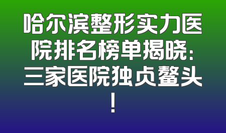 哈尔滨整形实力医院排名榜单揭晓：三家医院独占鳌头！