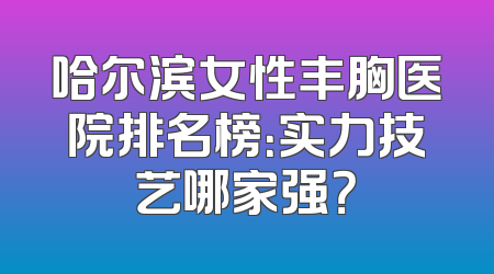 哈尔滨女性丰胸医院排名榜：实力技艺哪家强？