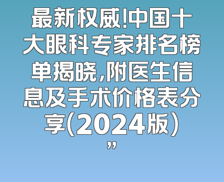 最新权威！中国十大眼科专家排名榜单揭晓，附医生信息及手术价格表分享（2024版）”