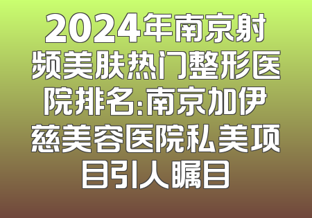 2024年南京射频美肤热门整形医院排名：南京加伊慈美容医院私美项目引人瞩目