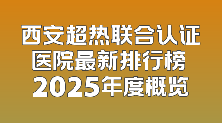 西安超热联合认证医院最新排行榜 2025年度概览