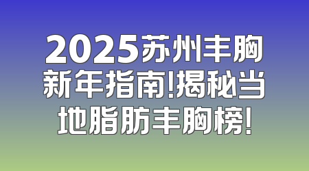 2025苏州丰胸新年指南！揭秘当地脂肪丰胸榜！