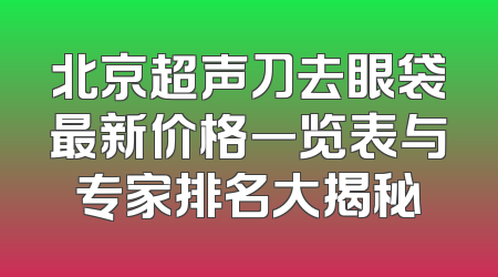 北京超声刀去眼袋最新价格一览表与专家排名大揭秘