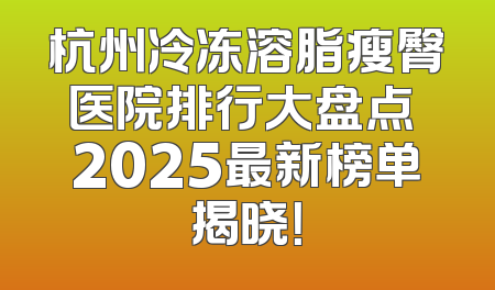 杭州冷冻溶脂瘦臀医院排行大盘点 2025最新榜单揭晓！
