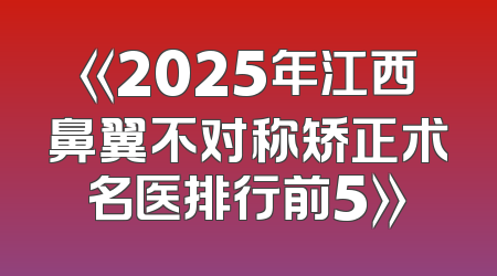 《2025年江西鼻翼不对称矫正术名医排行前5》