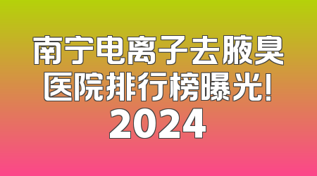 南宁电离子去腋臭医院排行榜曝光!2024