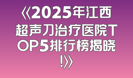 《2025年江西超声刀治疗医院TOP5排行榜揭晓！》