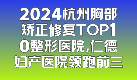 2024杭州胸部矫正修复TOP10整形医院，仁德妇产医院领跑前三