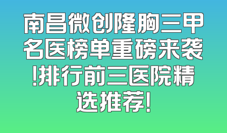 南昌微创隆胸三甲名医榜单重磅来袭！排行前三医院精选推荐！