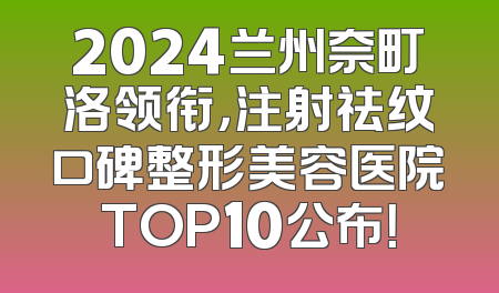 2024兰州奈町洛领衔，注射祛纹口碑整形美容医院TOP10公布！