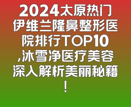 2024太原热门伊维兰隆鼻整形医院排行TOP10，沐雪净医疗美容深入解析美丽秘籍！