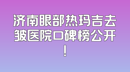 济南眼部热玛吉去皱医院口碑榜公开!