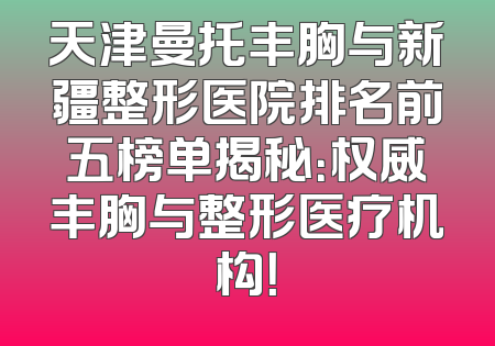 天津曼托丰胸与新疆整形医院排名前五榜单揭秘：权威丰胸与整形医疗机构！