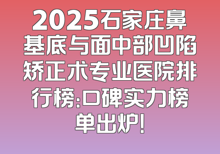 2025石家庄鼻基底与面中部凹陷矫正术专业医院排行榜：口碑实力榜单出炉！
