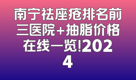 南宁祛座疮排名前三医院+抽脂价格在线一览!2024