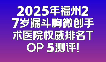 2025年福州27岁漏斗胸微创手术医院权威排名TOP 5测评！