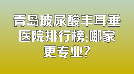青岛玻尿酸丰耳垂医院排行榜：哪家更专业？