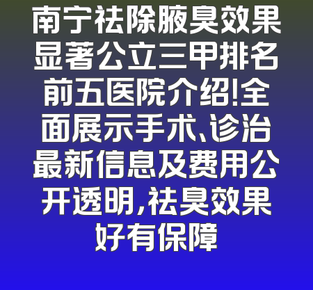 南宁祛除腋臭效果显著公立三甲排名前五医院介绍！全面展示手术、诊治最新信息及费用公开透明，祛臭效果好有保障