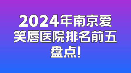 2024年南京爱笑唇医院排名前五盘点!