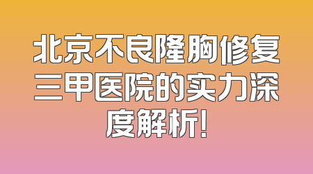 北京不良隆胸修复三甲医院的实力深度解析！