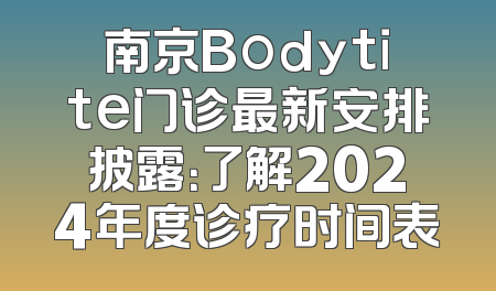 南京Bodytite门诊最新安排披露：了解2024年度诊疗时间表