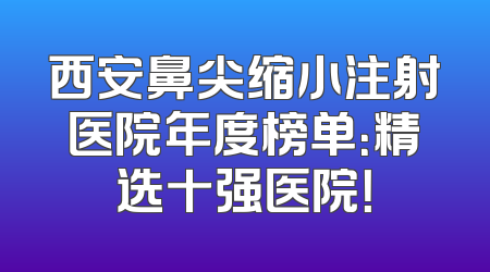 西安鼻尖缩小注射医院年度榜单：精选十强医院！