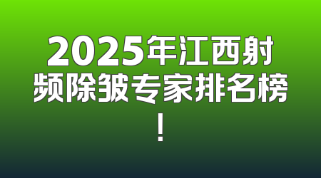 2025年江西射频除皱专家排名榜！