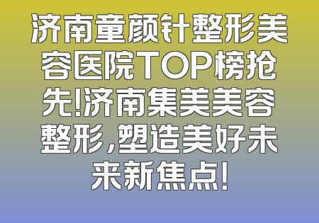 济南童颜针整形美容医院TOP榜抢先！济南集美美容整形，塑造美好未来新焦点！