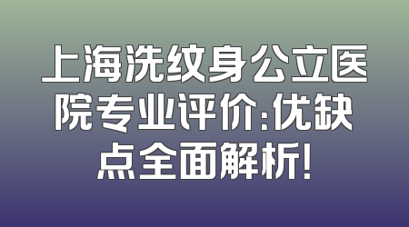上海洗纹身公立医院专业评价：优缺点全面解析！