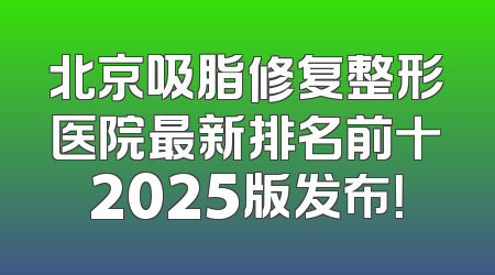 北京吸脂修复整形医院最新排名前十2025版发布！