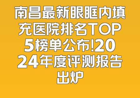 南昌最新眼眶内填充医院排名TOP5榜单公布！2024年度评测报告出炉