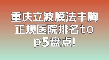 重庆立波膜法丰胸正规医院排名top5盘点!