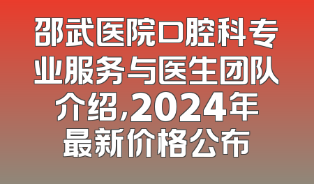 邵武医院口腔科专业服务与医生团队介绍，2024年最新价格公布