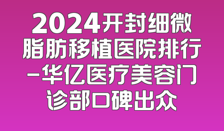 2024开封细微脂肪移植医院排行-华亿医疗美容门诊部口碑出众