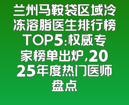 兰州马鞍袋区域冷冻溶脂医生排行榜TOP5：权威专家榜单出炉，2025年度热门医师盘点