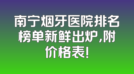 南宁烟牙医院排名榜单新鲜出炉，附价格表!