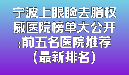 宁波上眼睑去脂权威医院榜单大公开：前五名医院推荐（最新排名）