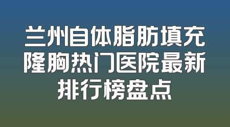 兰州自体脂肪填充隆胸热门医院最新排行榜盘点