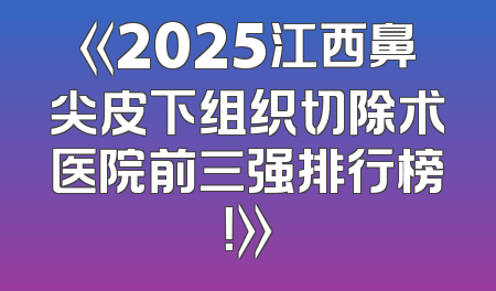 《2025江西鼻尖皮下组织切除术医院前三强排行榜！》