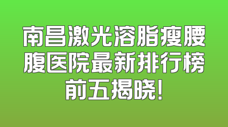 南昌激光溶脂瘦腰腹医院最新排行榜前五揭晓！