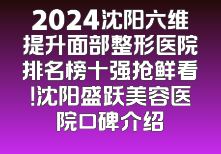 2024沈阳六维提升面部整形医院排名榜十强抢鲜看！沈阳盛跃美容医院口碑介绍