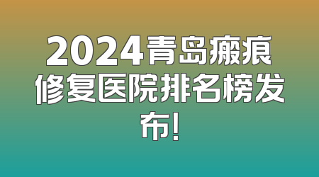 2024青岛瘢痕修复医院排名榜发布！