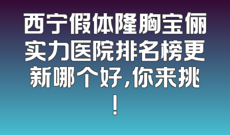 西宁假体隆胸宝俪实力医院排名榜更新哪个好，你来挑!