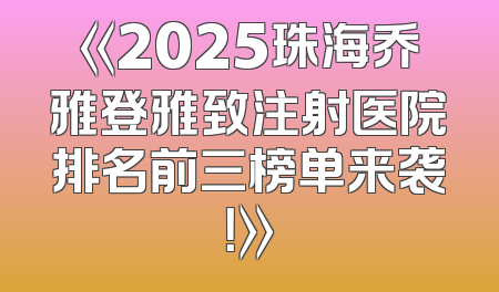 《2025珠海乔雅登雅致注射医院排名前三榜单来袭！》