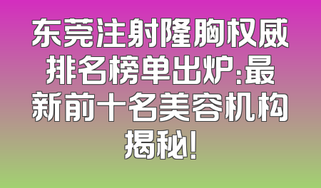 东莞注射隆胸权威排名榜单出炉：最新前十名美容机构揭秘！