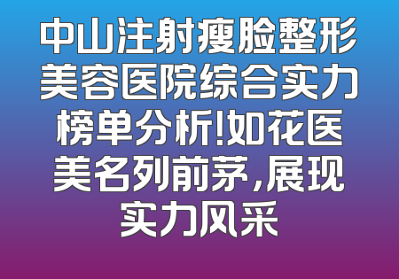 中山注射瘦脸整形美容医院综合实力榜单分析！如花医美名列前茅，展现实力风采