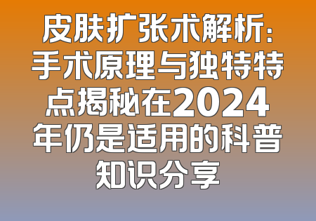 皮肤扩张术解析：手术原理与独特特点揭秘在2024年仍是适用的科普知识分享